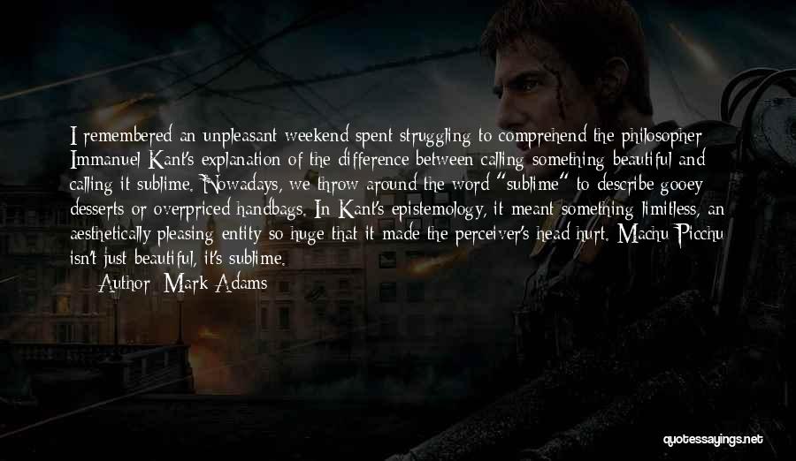 Mark Adams Quotes: I Remembered An Unpleasant Weekend Spent Struggling To Comprehend The Philosopher Immanuel Kant's Explanation Of The Difference Between Calling Something