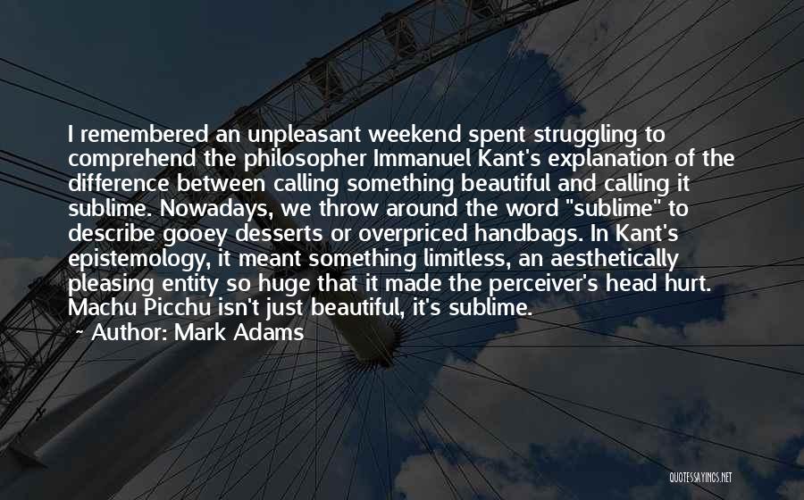 Mark Adams Quotes: I Remembered An Unpleasant Weekend Spent Struggling To Comprehend The Philosopher Immanuel Kant's Explanation Of The Difference Between Calling Something