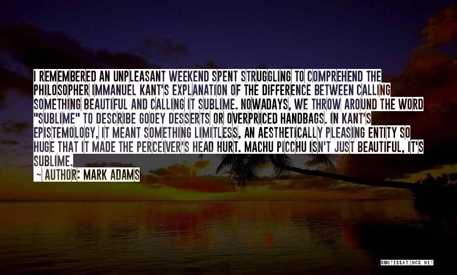 Mark Adams Quotes: I Remembered An Unpleasant Weekend Spent Struggling To Comprehend The Philosopher Immanuel Kant's Explanation Of The Difference Between Calling Something