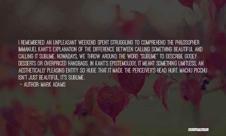 Mark Adams Quotes: I Remembered An Unpleasant Weekend Spent Struggling To Comprehend The Philosopher Immanuel Kant's Explanation Of The Difference Between Calling Something