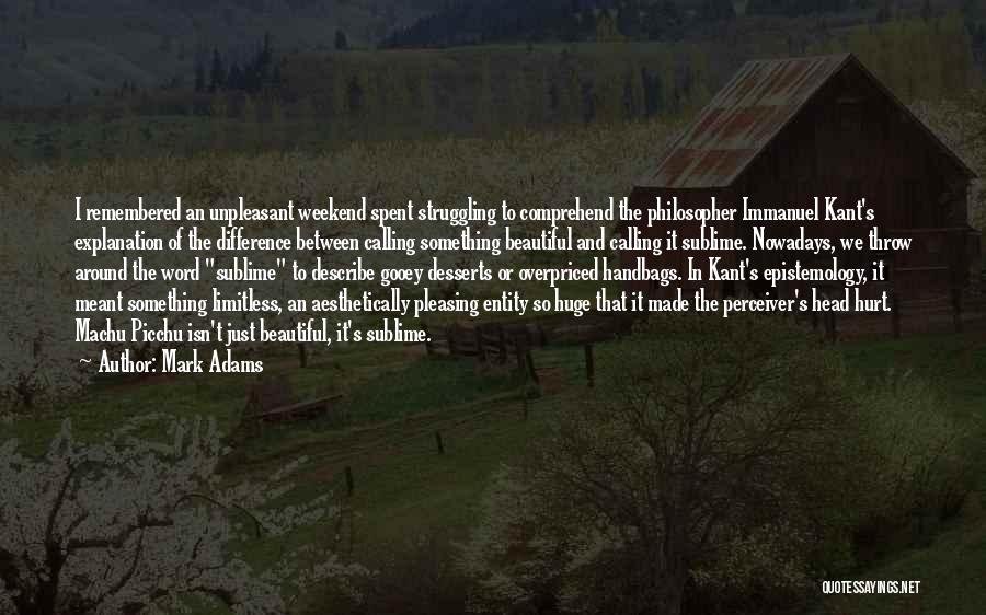 Mark Adams Quotes: I Remembered An Unpleasant Weekend Spent Struggling To Comprehend The Philosopher Immanuel Kant's Explanation Of The Difference Between Calling Something