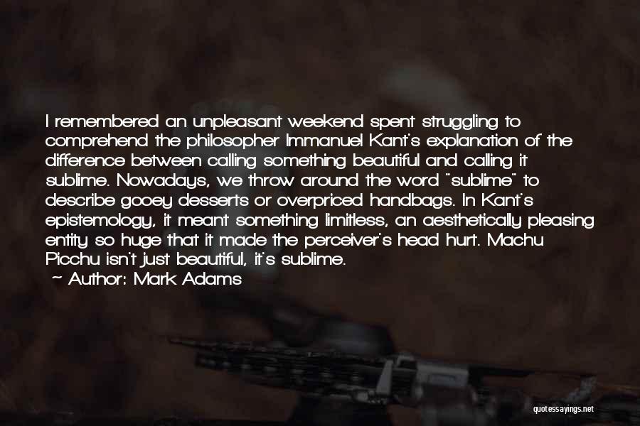 Mark Adams Quotes: I Remembered An Unpleasant Weekend Spent Struggling To Comprehend The Philosopher Immanuel Kant's Explanation Of The Difference Between Calling Something