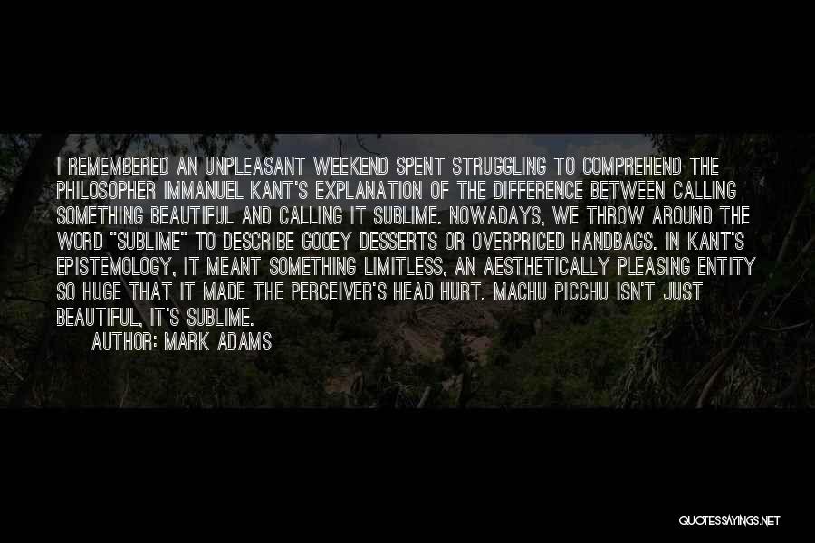 Mark Adams Quotes: I Remembered An Unpleasant Weekend Spent Struggling To Comprehend The Philosopher Immanuel Kant's Explanation Of The Difference Between Calling Something