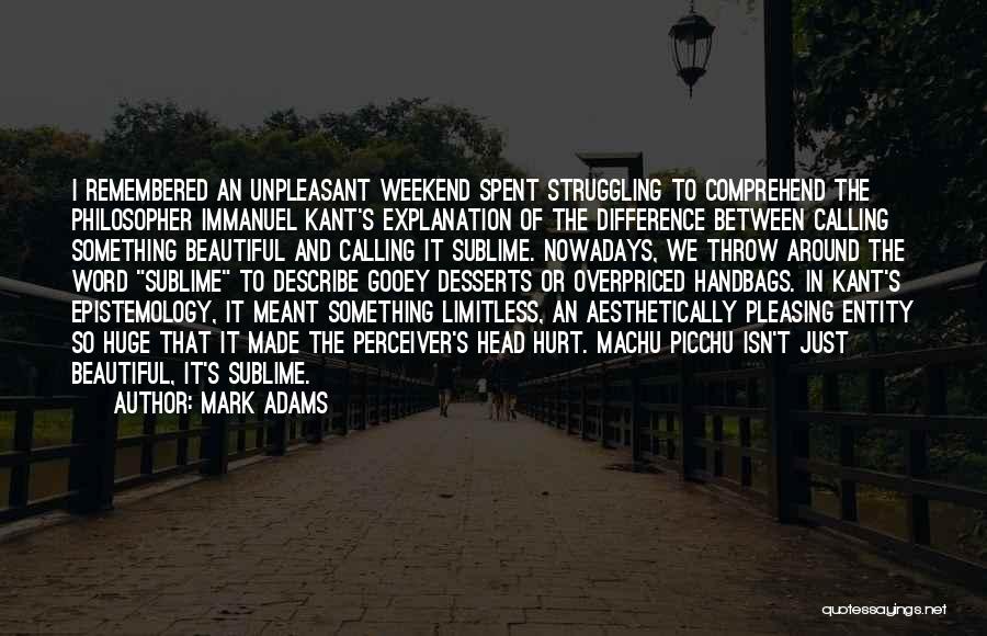 Mark Adams Quotes: I Remembered An Unpleasant Weekend Spent Struggling To Comprehend The Philosopher Immanuel Kant's Explanation Of The Difference Between Calling Something