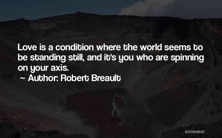 Robert Breault Quotes: Love Is A Condition Where The World Seems To Be Standing Still, And It's You Who Are Spinning On Your