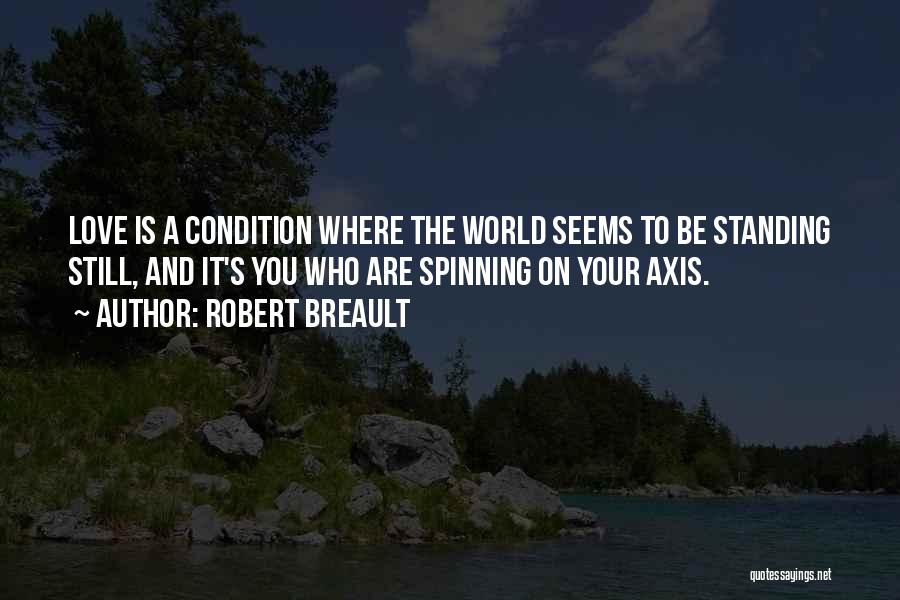 Robert Breault Quotes: Love Is A Condition Where The World Seems To Be Standing Still, And It's You Who Are Spinning On Your