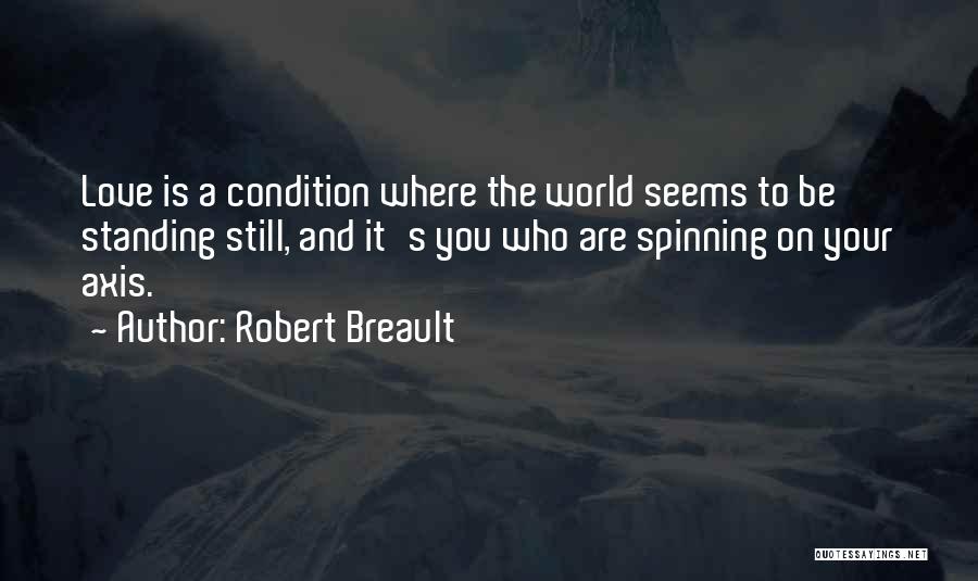 Robert Breault Quotes: Love Is A Condition Where The World Seems To Be Standing Still, And It's You Who Are Spinning On Your