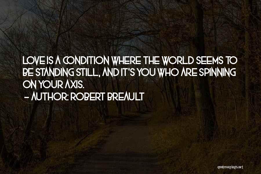 Robert Breault Quotes: Love Is A Condition Where The World Seems To Be Standing Still, And It's You Who Are Spinning On Your