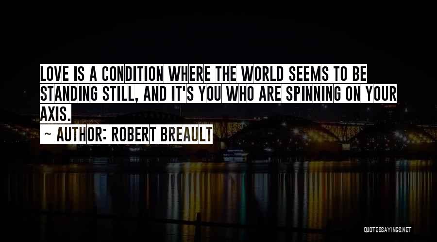 Robert Breault Quotes: Love Is A Condition Where The World Seems To Be Standing Still, And It's You Who Are Spinning On Your