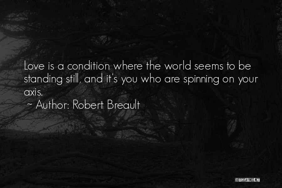 Robert Breault Quotes: Love Is A Condition Where The World Seems To Be Standing Still, And It's You Who Are Spinning On Your