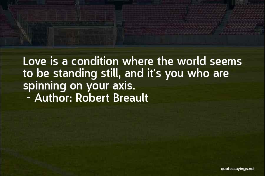 Robert Breault Quotes: Love Is A Condition Where The World Seems To Be Standing Still, And It's You Who Are Spinning On Your