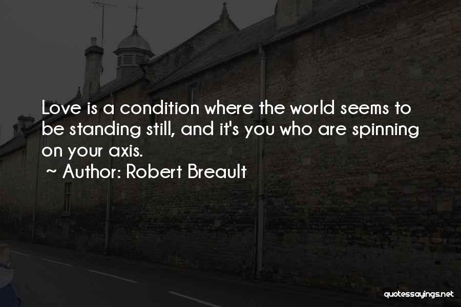 Robert Breault Quotes: Love Is A Condition Where The World Seems To Be Standing Still, And It's You Who Are Spinning On Your