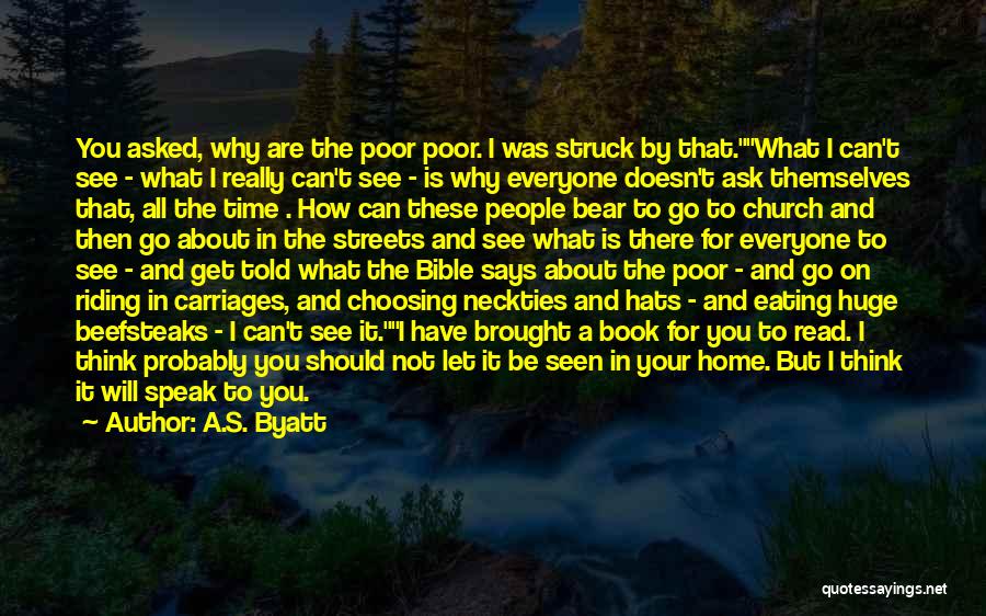 A.S. Byatt Quotes: You Asked, Why Are The Poor Poor. I Was Struck By That.what I Can't See - What I Really Can't