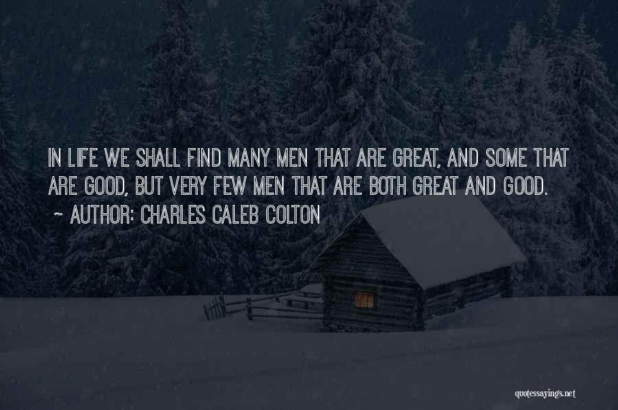 Charles Caleb Colton Quotes: In Life We Shall Find Many Men That Are Great, And Some That Are Good, But Very Few Men That
