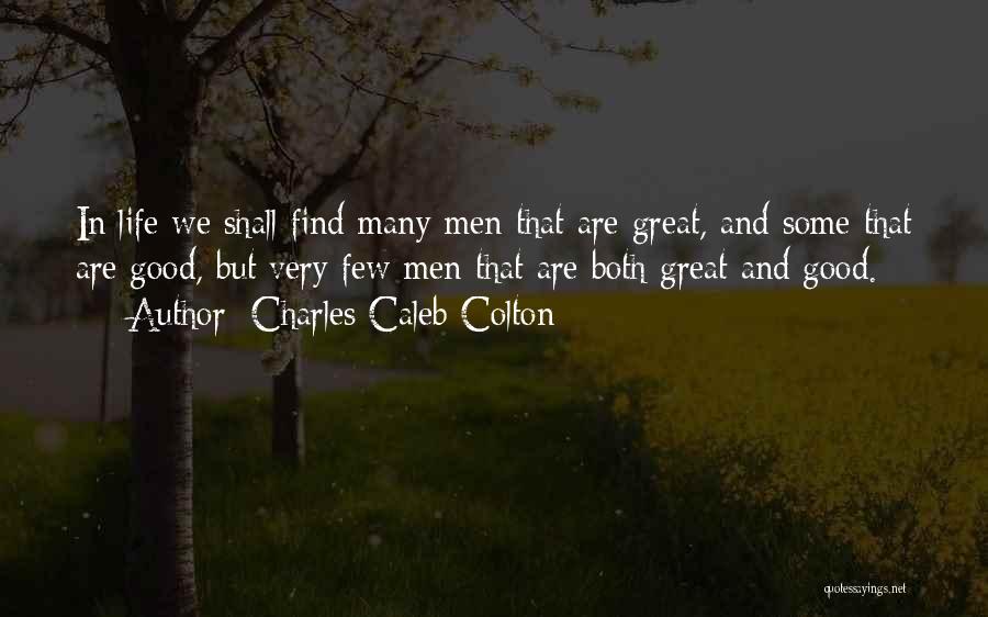 Charles Caleb Colton Quotes: In Life We Shall Find Many Men That Are Great, And Some That Are Good, But Very Few Men That