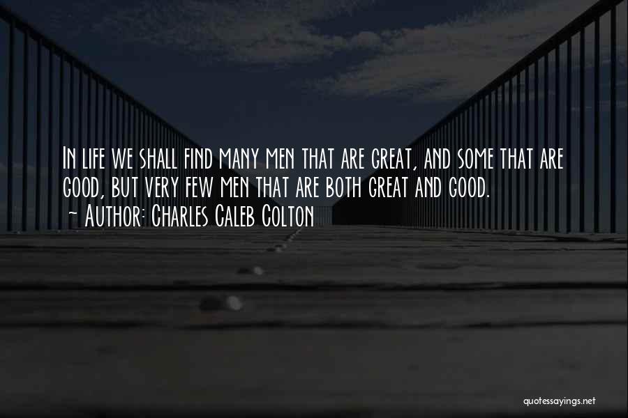 Charles Caleb Colton Quotes: In Life We Shall Find Many Men That Are Great, And Some That Are Good, But Very Few Men That