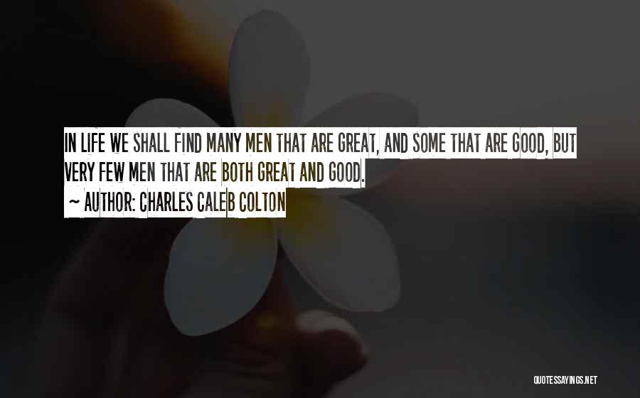 Charles Caleb Colton Quotes: In Life We Shall Find Many Men That Are Great, And Some That Are Good, But Very Few Men That