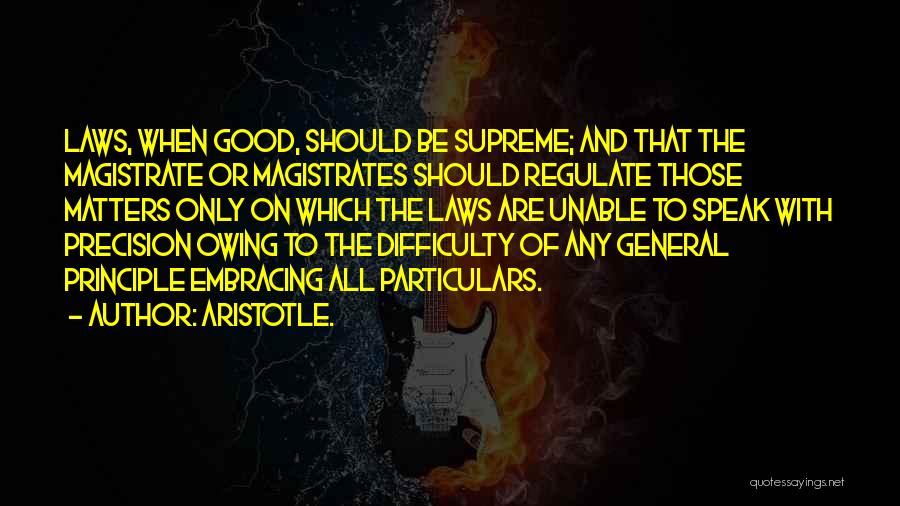 Aristotle. Quotes: Laws, When Good, Should Be Supreme; And That The Magistrate Or Magistrates Should Regulate Those Matters Only On Which The