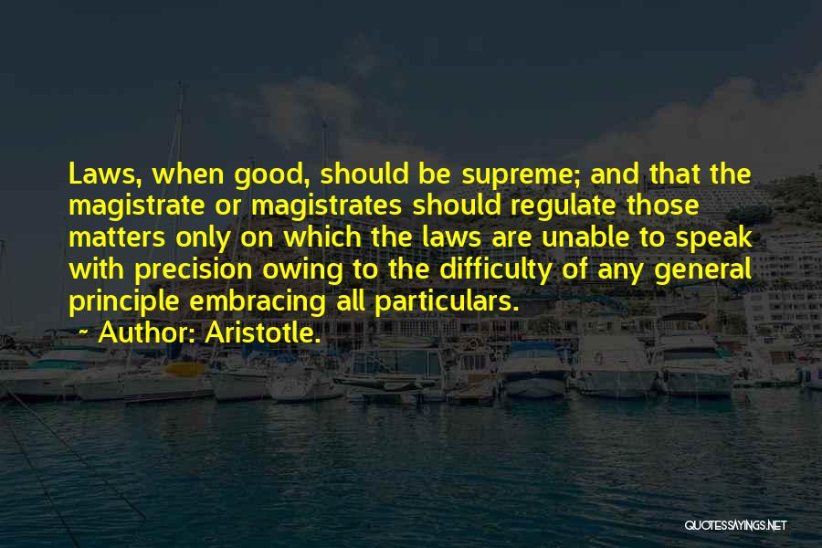 Aristotle. Quotes: Laws, When Good, Should Be Supreme; And That The Magistrate Or Magistrates Should Regulate Those Matters Only On Which The