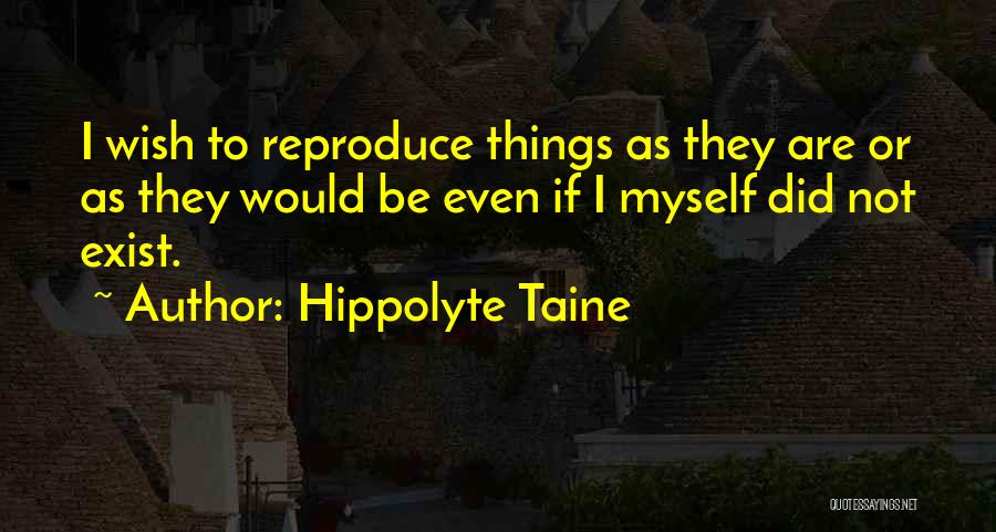 Hippolyte Taine Quotes: I Wish To Reproduce Things As They Are Or As They Would Be Even If I Myself Did Not Exist.