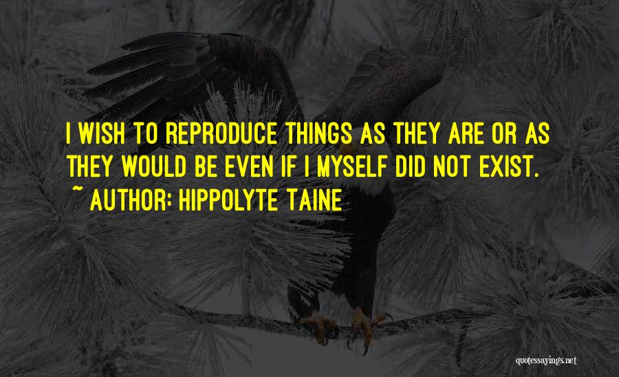 Hippolyte Taine Quotes: I Wish To Reproduce Things As They Are Or As They Would Be Even If I Myself Did Not Exist.