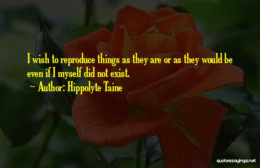 Hippolyte Taine Quotes: I Wish To Reproduce Things As They Are Or As They Would Be Even If I Myself Did Not Exist.