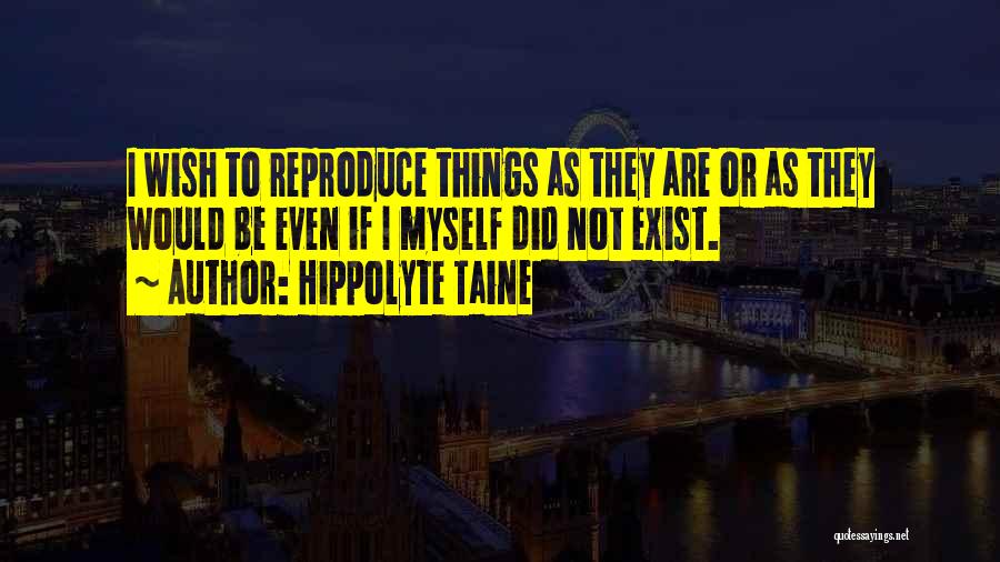 Hippolyte Taine Quotes: I Wish To Reproduce Things As They Are Or As They Would Be Even If I Myself Did Not Exist.