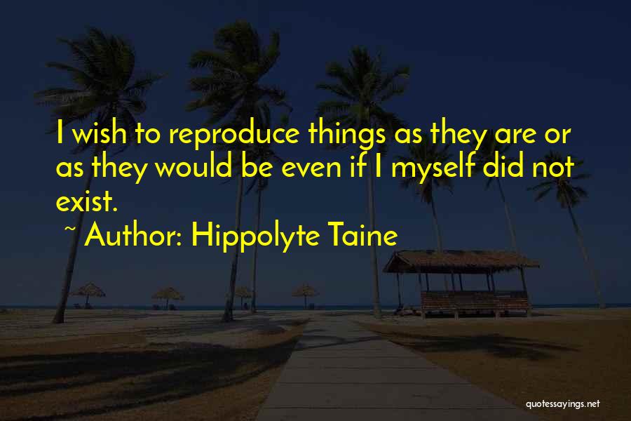 Hippolyte Taine Quotes: I Wish To Reproduce Things As They Are Or As They Would Be Even If I Myself Did Not Exist.