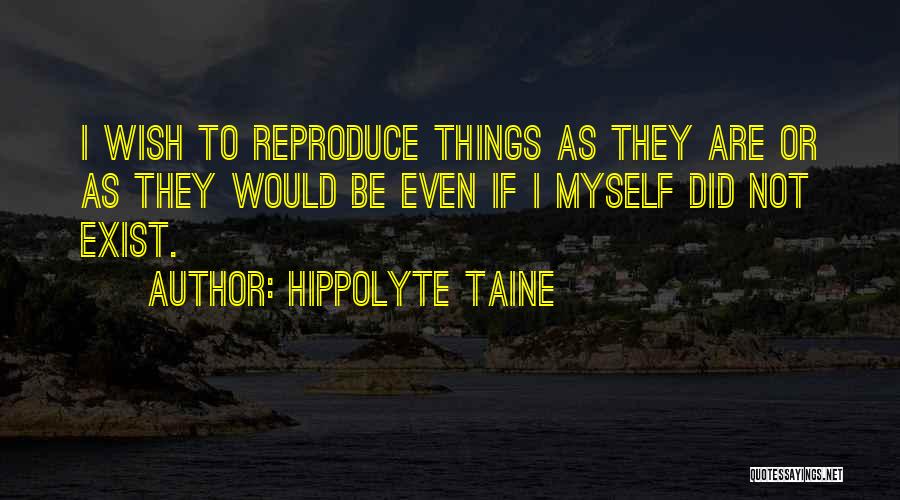 Hippolyte Taine Quotes: I Wish To Reproduce Things As They Are Or As They Would Be Even If I Myself Did Not Exist.