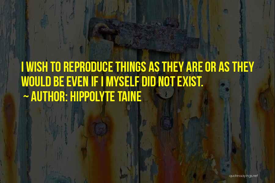 Hippolyte Taine Quotes: I Wish To Reproduce Things As They Are Or As They Would Be Even If I Myself Did Not Exist.
