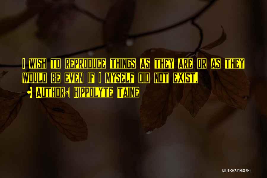 Hippolyte Taine Quotes: I Wish To Reproduce Things As They Are Or As They Would Be Even If I Myself Did Not Exist.