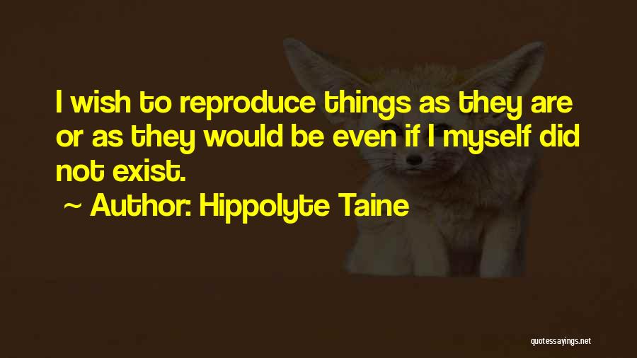 Hippolyte Taine Quotes: I Wish To Reproduce Things As They Are Or As They Would Be Even If I Myself Did Not Exist.