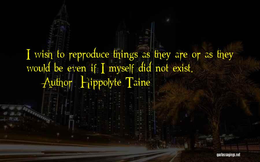 Hippolyte Taine Quotes: I Wish To Reproduce Things As They Are Or As They Would Be Even If I Myself Did Not Exist.