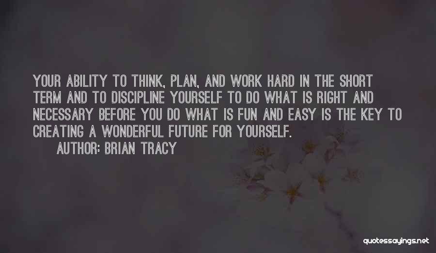 Brian Tracy Quotes: Your Ability To Think, Plan, And Work Hard In The Short Term And To Discipline Yourself To Do What Is