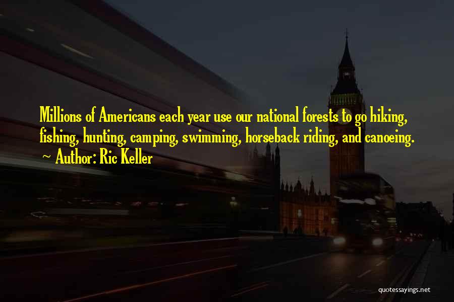 Ric Keller Quotes: Millions Of Americans Each Year Use Our National Forests To Go Hiking, Fishing, Hunting, Camping, Swimming, Horseback Riding, And Canoeing.