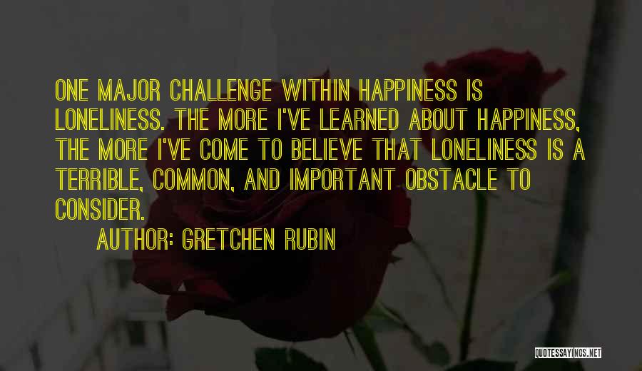 Gretchen Rubin Quotes: One Major Challenge Within Happiness Is Loneliness. The More I've Learned About Happiness, The More I've Come To Believe That