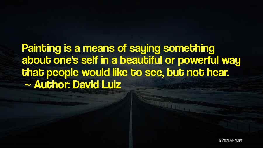 David Luiz Quotes: Painting Is A Means Of Saying Something About One's Self In A Beautiful Or Powerful Way That People Would Like