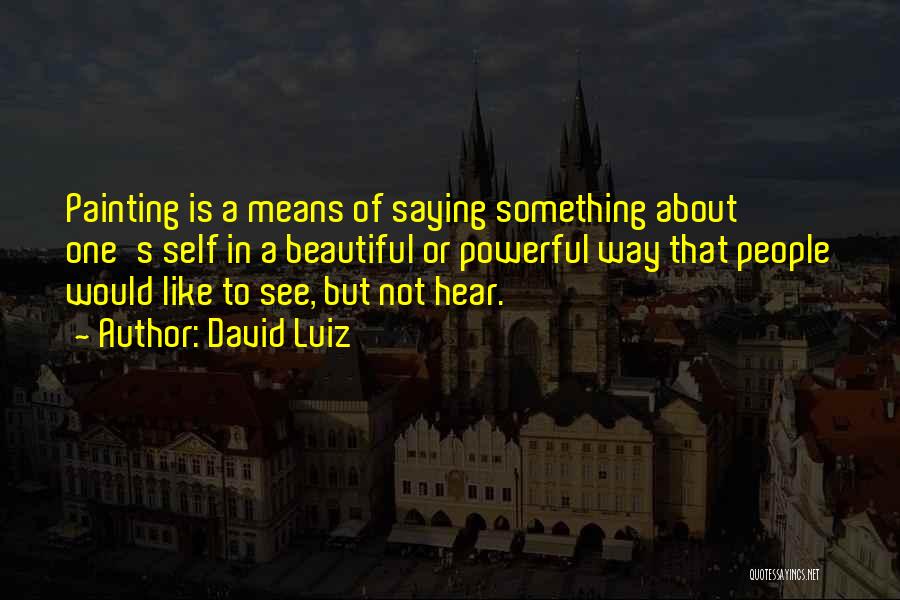 David Luiz Quotes: Painting Is A Means Of Saying Something About One's Self In A Beautiful Or Powerful Way That People Would Like