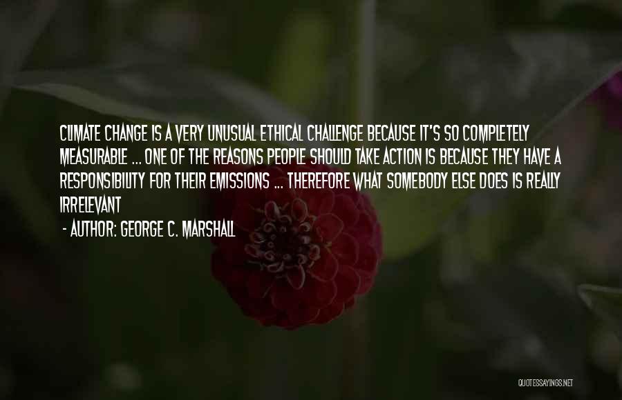 George C. Marshall Quotes: Climate Change Is A Very Unusual Ethical Challenge Because It's So Completely Measurable ... One Of The Reasons People Should