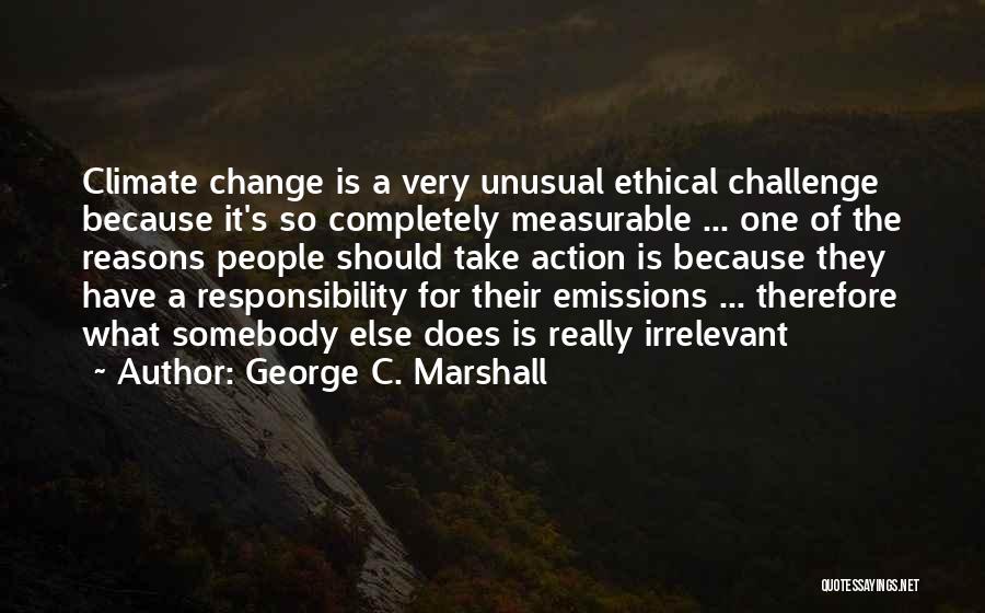 George C. Marshall Quotes: Climate Change Is A Very Unusual Ethical Challenge Because It's So Completely Measurable ... One Of The Reasons People Should