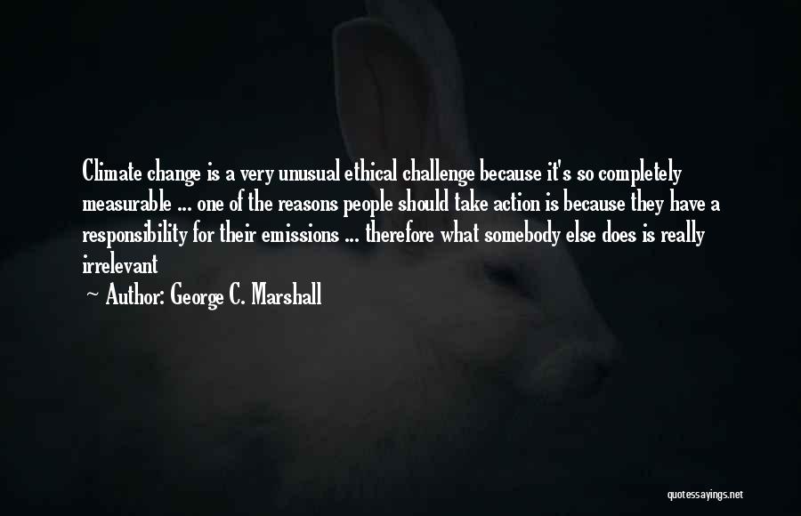 George C. Marshall Quotes: Climate Change Is A Very Unusual Ethical Challenge Because It's So Completely Measurable ... One Of The Reasons People Should