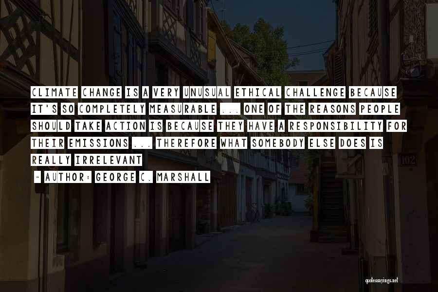 George C. Marshall Quotes: Climate Change Is A Very Unusual Ethical Challenge Because It's So Completely Measurable ... One Of The Reasons People Should