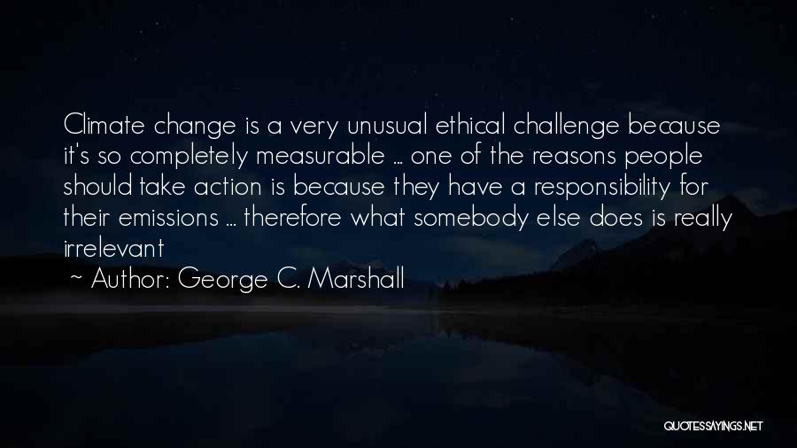 George C. Marshall Quotes: Climate Change Is A Very Unusual Ethical Challenge Because It's So Completely Measurable ... One Of The Reasons People Should