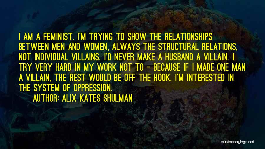 Alix Kates Shulman Quotes: I Am A Feminist. I'm Trying To Show The Relationships Between Men And Women, Always The Structural Relations, Not Individual