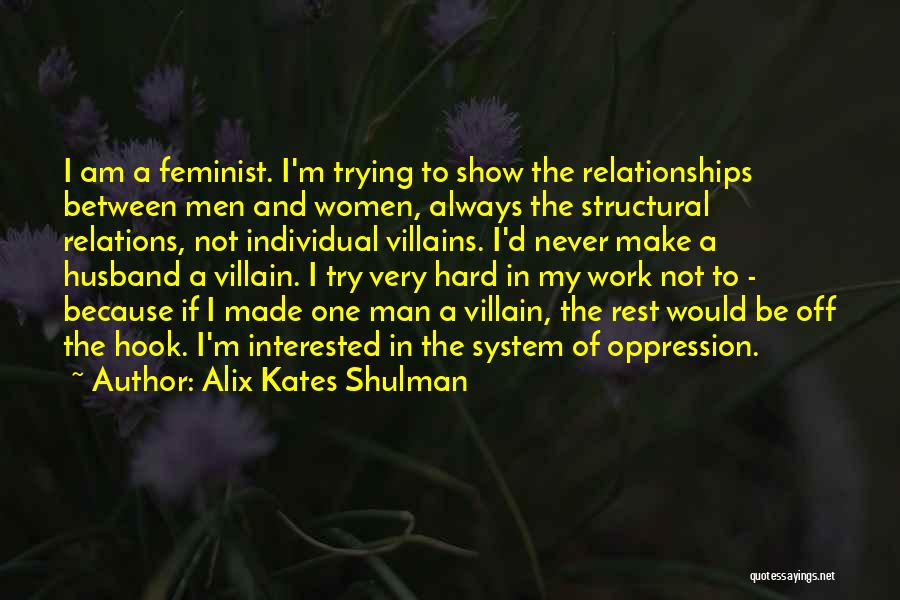 Alix Kates Shulman Quotes: I Am A Feminist. I'm Trying To Show The Relationships Between Men And Women, Always The Structural Relations, Not Individual