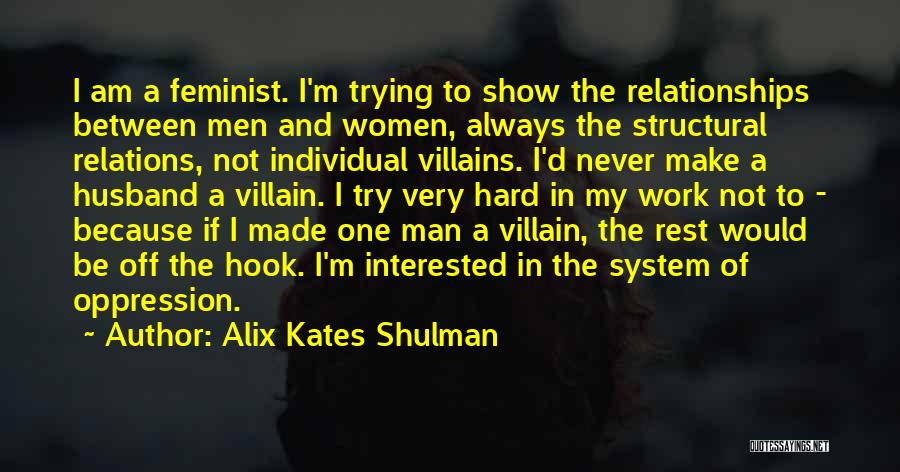 Alix Kates Shulman Quotes: I Am A Feminist. I'm Trying To Show The Relationships Between Men And Women, Always The Structural Relations, Not Individual