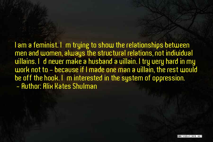 Alix Kates Shulman Quotes: I Am A Feminist. I'm Trying To Show The Relationships Between Men And Women, Always The Structural Relations, Not Individual