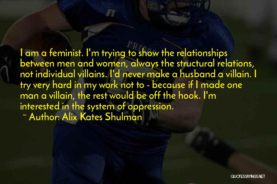 Alix Kates Shulman Quotes: I Am A Feminist. I'm Trying To Show The Relationships Between Men And Women, Always The Structural Relations, Not Individual