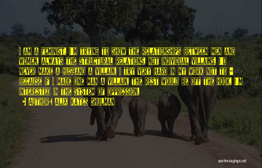 Alix Kates Shulman Quotes: I Am A Feminist. I'm Trying To Show The Relationships Between Men And Women, Always The Structural Relations, Not Individual