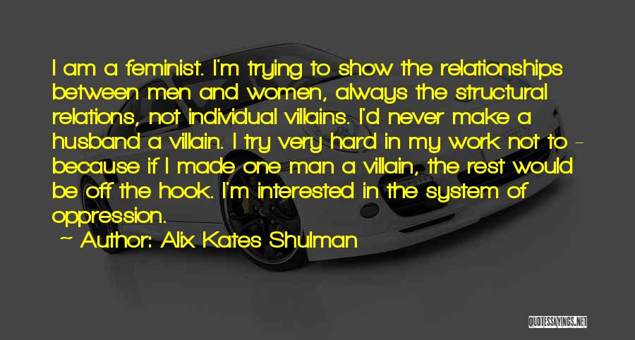 Alix Kates Shulman Quotes: I Am A Feminist. I'm Trying To Show The Relationships Between Men And Women, Always The Structural Relations, Not Individual